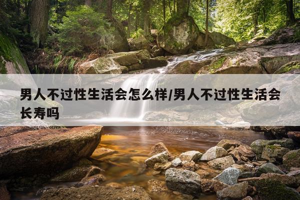 男人不过性生活会怎么样/男人不过性生活会长寿吗