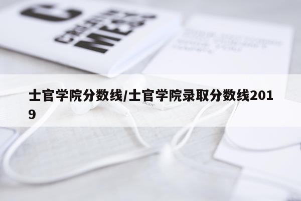 士官学院分数线/士官学院录取分数线2019