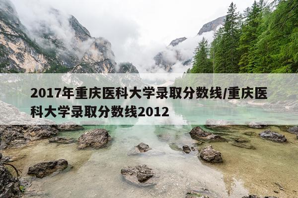 2017年重庆医科大学录取分数线/重庆医科大学录取分数线2012