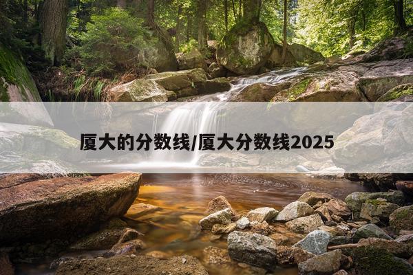 厦大的分数线/厦大分数线2025