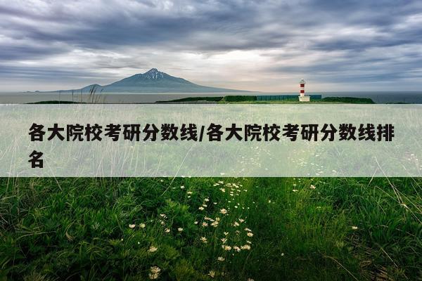 各大院校考研分数线/各大院校考研分数线排名
