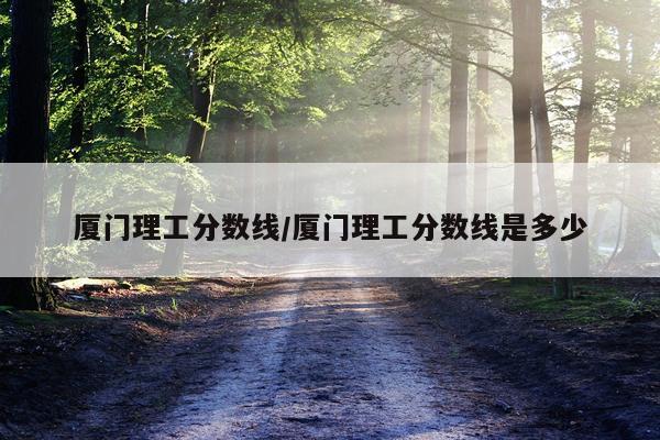 厦门理工分数线/厦门理工分数线是多少