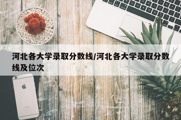 河北各大学录取分数线/河北各大学录取分数线及位次