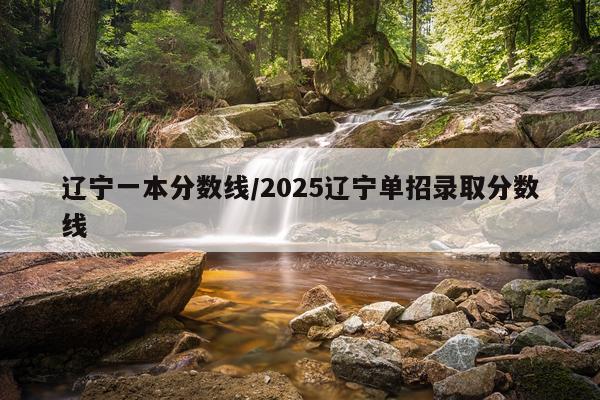 辽宁一本分数线/2025辽宁单招录取分数线