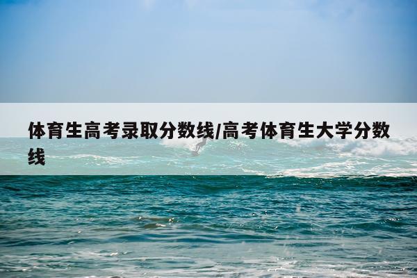 体育生高考录取分数线/高考体育生大学分数线