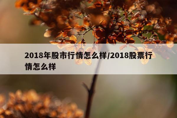 2018年股市行情怎么样/2018股票行情怎么样