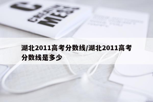 湖北2011高考分数线/湖北2011高考分数线是多少