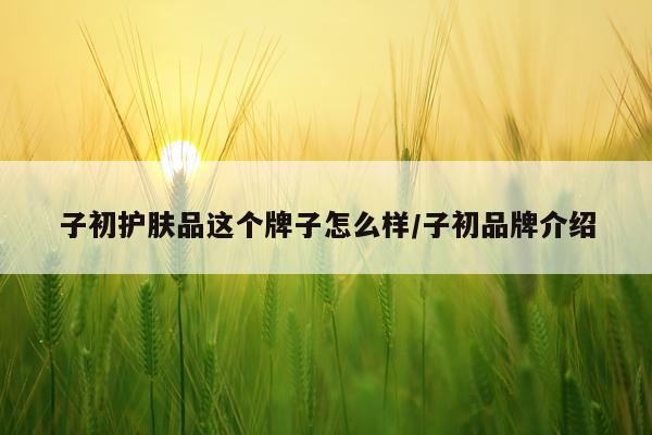 子初护肤品这个牌子怎么样/子初品牌介绍