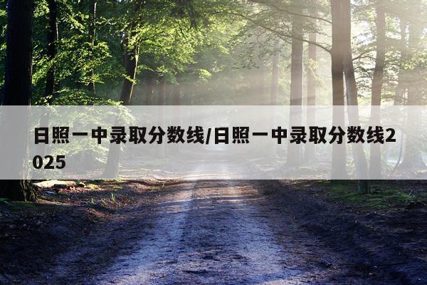 日照一中录取分数线/日照一中录取分数线2025