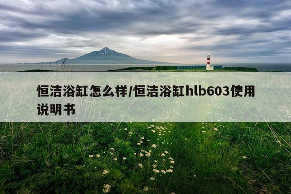 恒洁浴缸怎么样/恒洁浴缸hlb603使用说明书