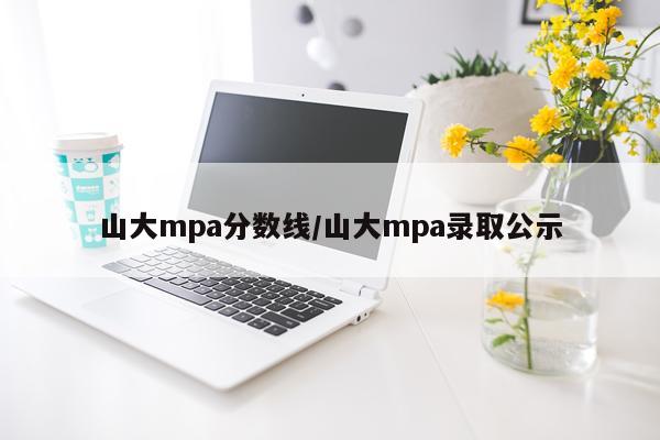 山大mpa分数线/山大mpa录取公示