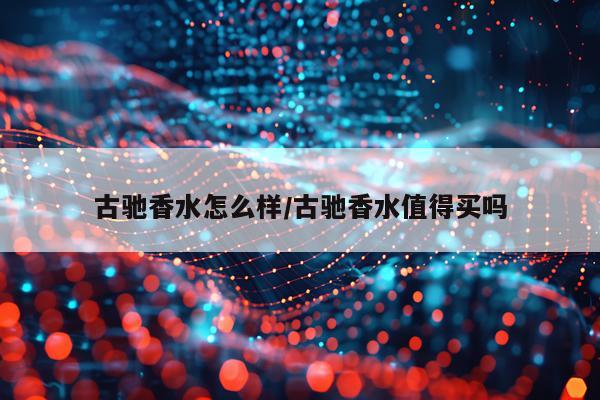 古驰香水怎么样/古驰香水值得买吗