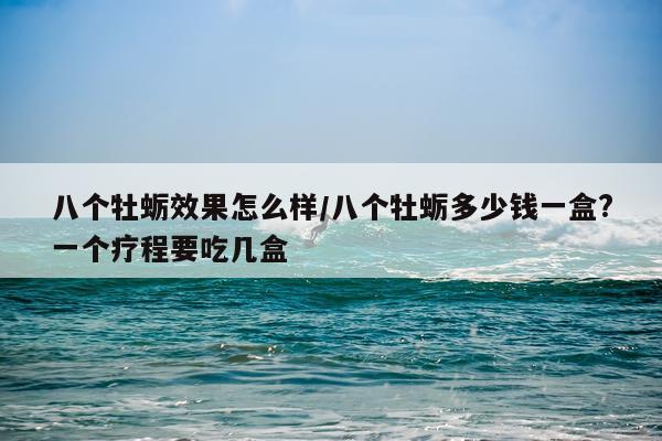 八个牡蛎效果怎么样/八个牡蛎多少钱一盒?一个疗程要吃几盒