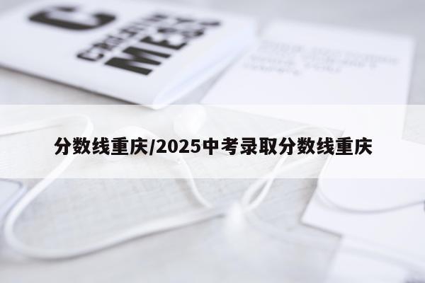 分数线重庆/2025中考录取分数线重庆