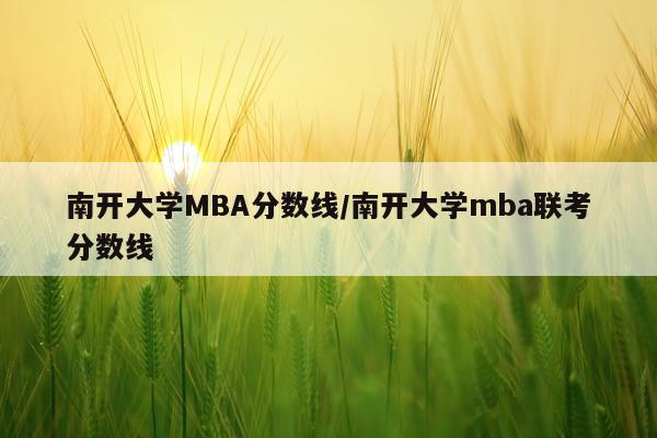 南开大学MBA分数线/南开大学mba联考分数线