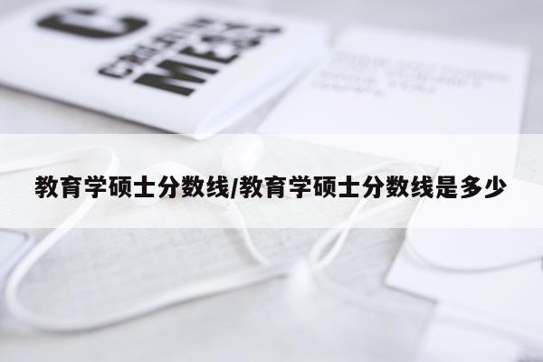 教育学硕士分数线/教育学硕士分数线是多少