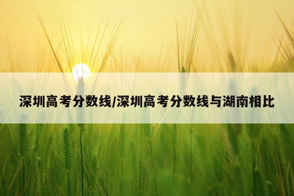 深圳高考分数线/深圳高考分数线与湖南相比