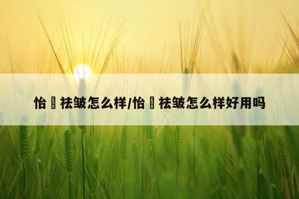 怡玥祛皱怎么样/怡玥祛皱怎么样好用吗