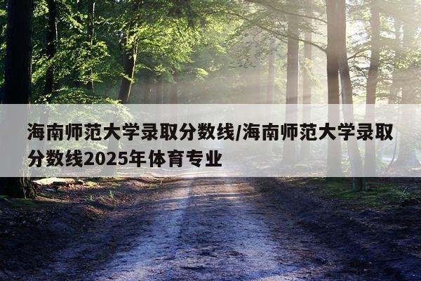 海南师范大学录取分数线/海南师范大学录取分数线2025年体育专业
