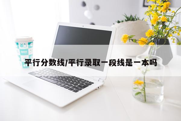 平行分数线/平行录取一段线是一本吗