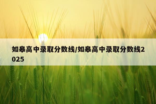 如皋高中录取分数线/如皋高中录取分数线2025