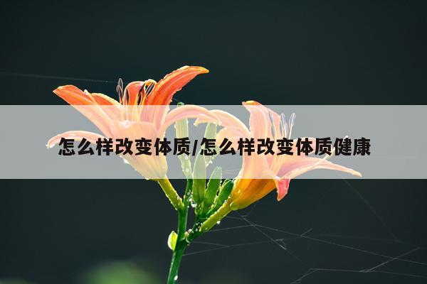 怎么样改变体质/怎么样改变体质健康