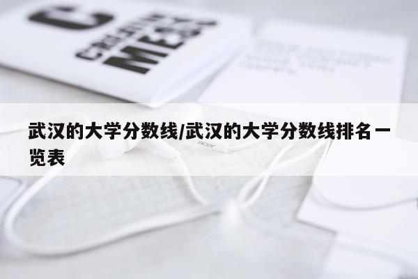 武汉的大学分数线/武汉的大学分数线排名一览表