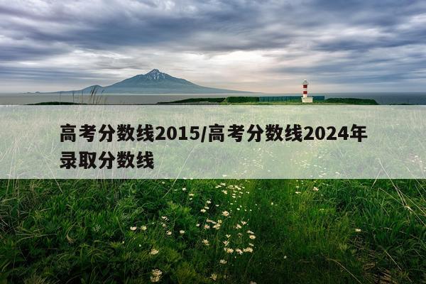 高考分数线2015/高考分数线2024年录取分数线