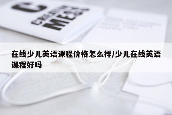 在线少儿英语课程价格怎么样/少儿在线英语课程好吗