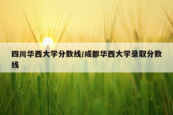 四川华西大学分数线/成都华西大学录取分数线