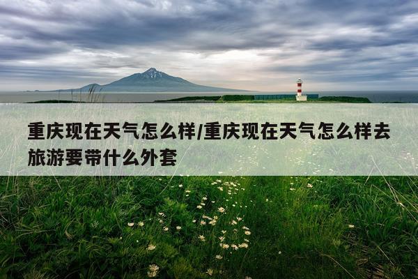 重庆现在天气怎么样/重庆现在天气怎么样去旅游要带什么外套