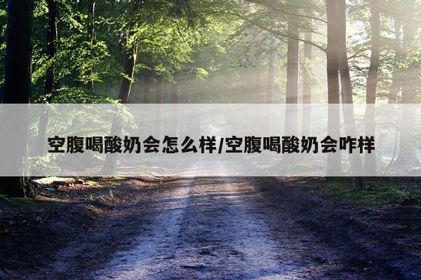 空腹喝酸奶会怎么样/空腹喝酸奶会咋样