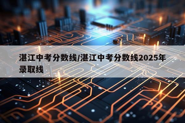 湛江中考分数线/湛江中考分数线2025年录取线