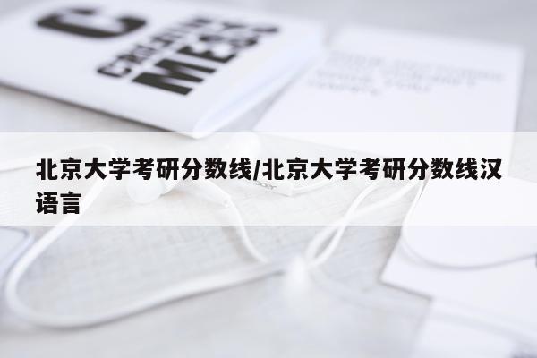 北京大学考研分数线/北京大学考研分数线汉语言