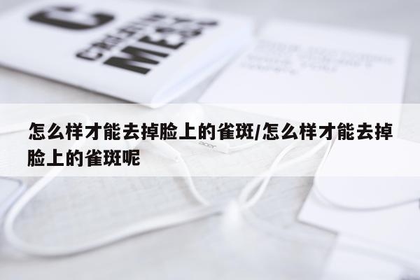 怎么样才能去掉脸上的雀斑/怎么样才能去掉脸上的雀斑呢