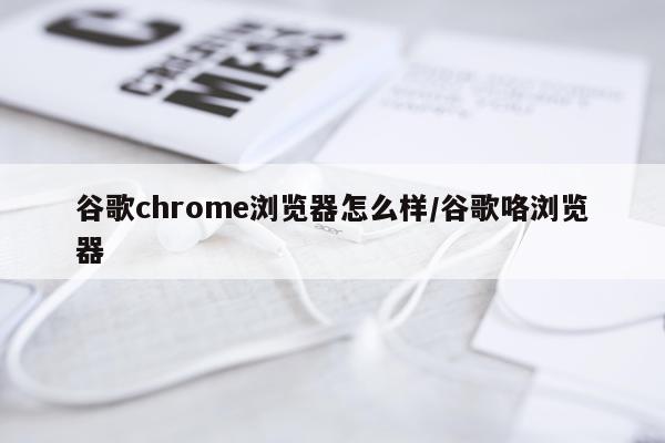 谷歌chrome浏览器怎么样/谷歌咯浏览器
