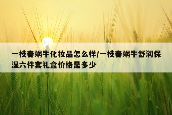 一枝春蜗牛化妆品怎么样/一枝春蜗牛舒润保湿六件套礼盒价格是多少