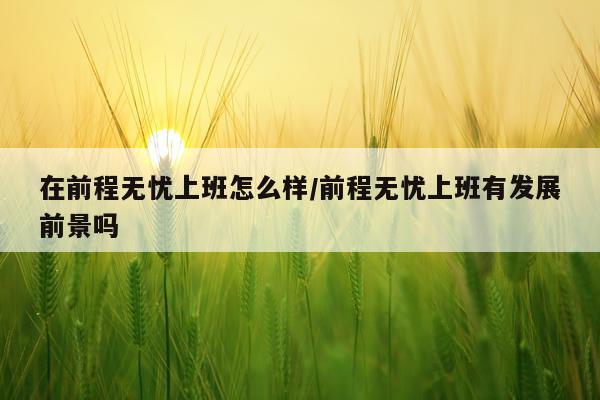 在前程无忧上班怎么样/前程无忧上班有发展前景吗