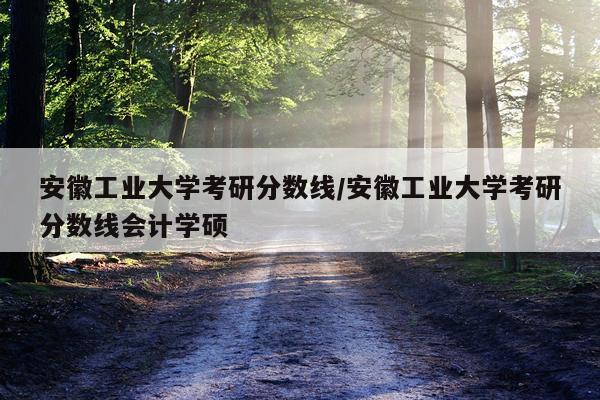 安徽工业大学考研分数线/安徽工业大学考研分数线会计学硕
