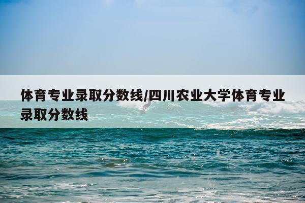 体育专业录取分数线/四川农业大学体育专业录取分数线