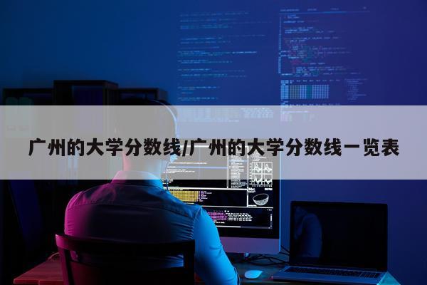 广州的大学分数线/广州的大学分数线一览表