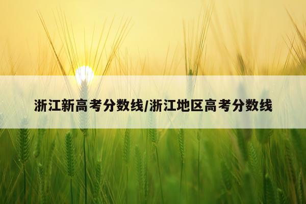 浙江新高考分数线/浙江地区高考分数线