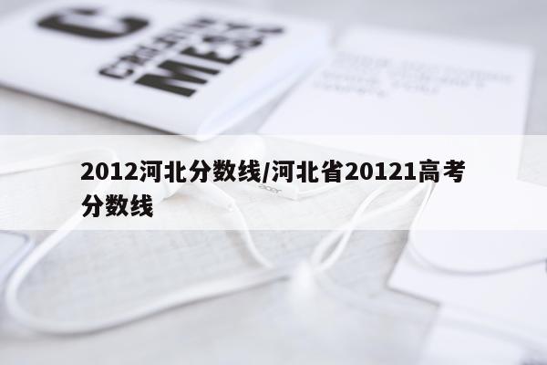2012河北分数线/河北省20121高考分数线