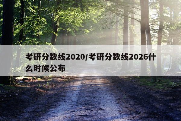 考研分数线2020/考研分数线2026什么时候公布