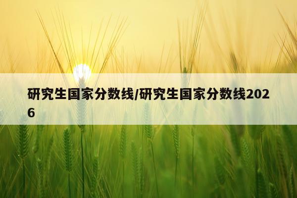 研究生国家分数线/研究生国家分数线2026