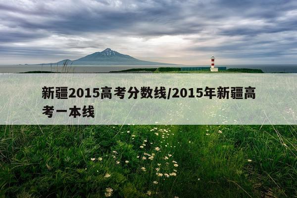 新疆2015高考分数线/2015年新疆高考一本线