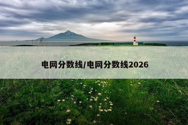 电网分数线/电网分数线2026