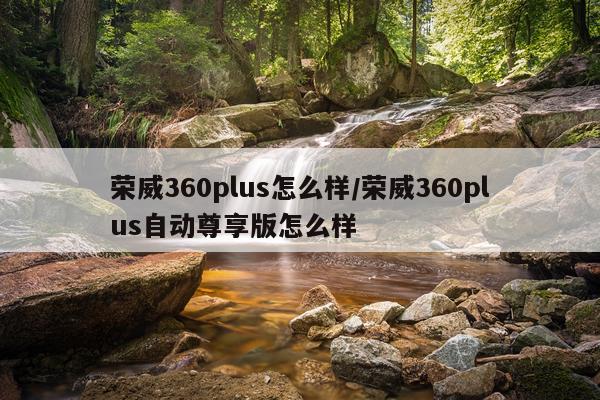 荣威360plus怎么样/荣威360plus自动尊享版怎么样