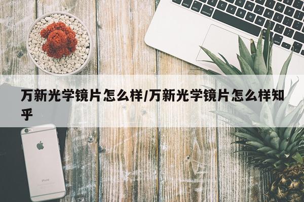 万新光学镜片怎么样/万新光学镜片怎么样知乎