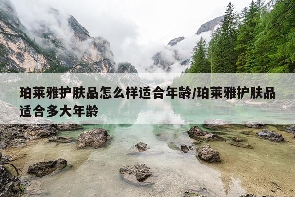 珀莱雅护肤品怎么样适合年龄/珀莱雅护肤品适合多大年龄